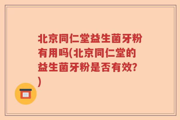 北京同仁堂益生菌牙粉有用吗(北京同仁堂的益生菌牙粉是否有效？)
