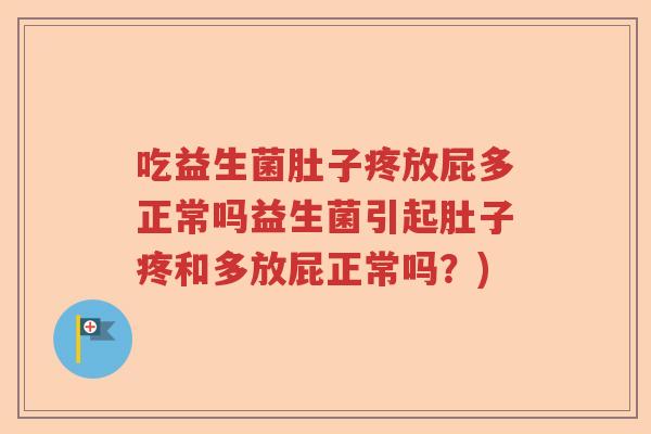 吃益生菌肚子疼放屁多正常吗益生菌引起肚子疼和多放屁正常吗?) 吃益生菌肚子疼放屁多正常吗益生菌引起肚子疼和多放屁正常吗?)