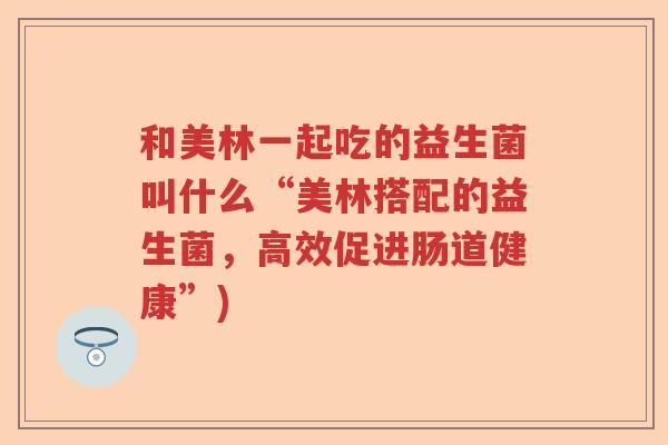 和美林一起吃的益生菌叫什么“美林搭配的益生菌,高效促进肠道健康”) 和美林一起吃的益生菌叫什么“美林搭配的益生菌,高效促进肠道健康”)