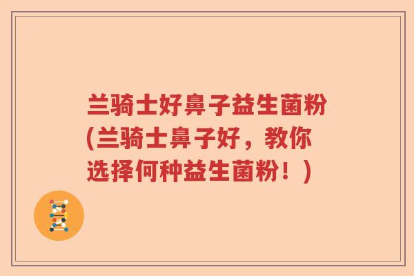 兰骑士好鼻子益生菌粉(兰骑士鼻子好,教你选择何种益生菌粉!) 兰骑士好鼻子益生菌粉(兰骑士鼻子好,教你选择何种益生菌粉!)