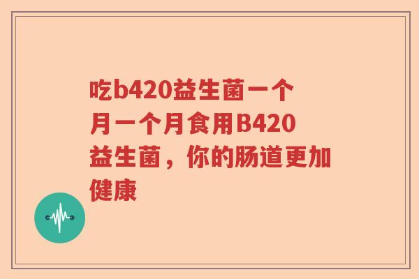 吃b420益生菌一个月一个月食用B420益生菌，你的肠道更加健康