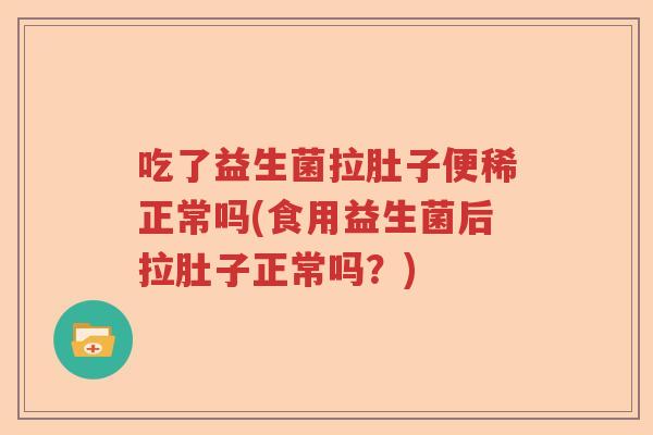 吃了益生菌拉肚子便稀正常吗(食用益生菌后拉肚子正常吗？)