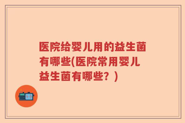 医院给婴儿用的益生菌有哪些(医院常用婴儿益生菌有哪些?) 医院给婴儿用的益生菌有哪些(医院常用婴儿益生菌有哪些?)