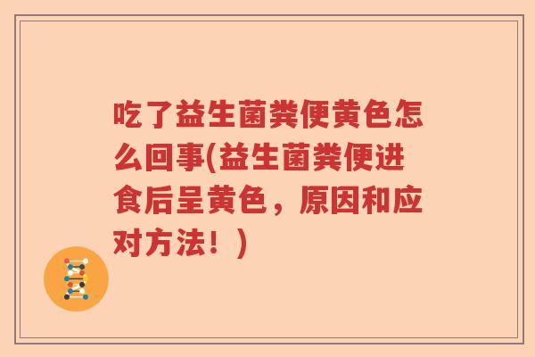 吃了益生菌粪便黄色怎么回事(益生菌粪便进食后呈黄色,原因和应对方法!) 吃了益生菌粪便黄色怎么回事(益生菌粪便进食后呈黄色,原因和应对方法!)