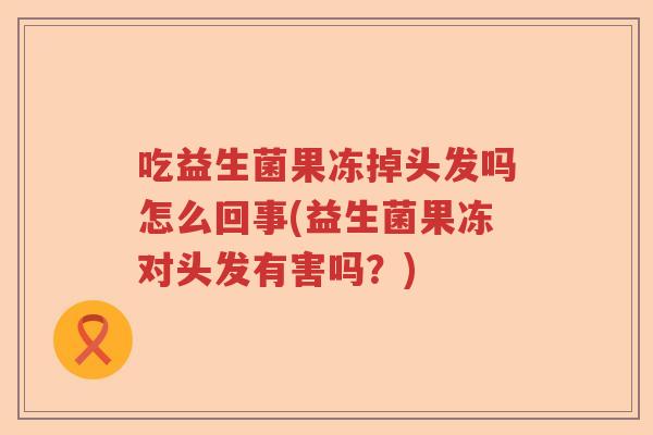 吃益生菌果冻掉头发吗怎么回事(益生菌果冻对头发有害吗?) 吃益生菌果冻掉头发吗怎么回事(益生菌果冻对头发有害吗?)