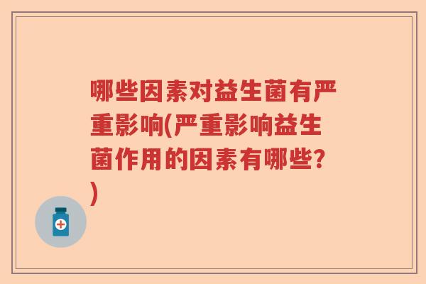 哪些因素对益生菌有严重影响(严重影响益生菌作用的因素有哪些?) 哪些因素对益生菌有严重影响(严重影响益生菌作用的因素有哪些?)