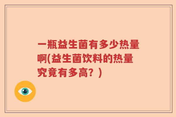一瓶益生菌有多少热量啊(益生菌饮料的热量究竟有多高?) 一瓶益生菌有多少热量啊(益生菌饮料的热量究竟有多高?)