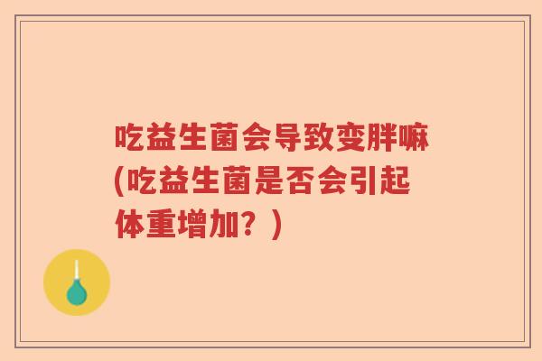 吃益生菌会导致变胖嘛(吃益生菌是否会引起体重增加？)