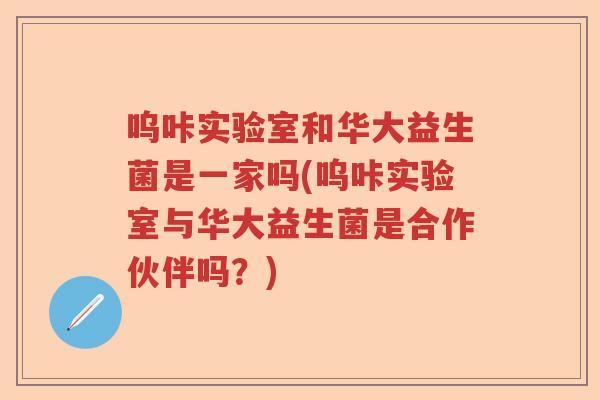 呜咔实验室和华大益生菌是一家吗(呜咔实验室与华大益生菌是合作伙伴吗？)