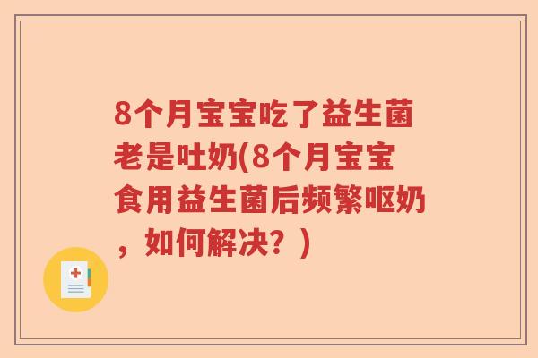 8个月宝宝吃了益生菌老是吐奶(8个月宝宝食用益生菌后频繁呕奶,如何解决?) 8个月宝宝吃了益生菌老是吐奶(8个月宝宝食用益生菌后频繁呕奶,如何解决?)