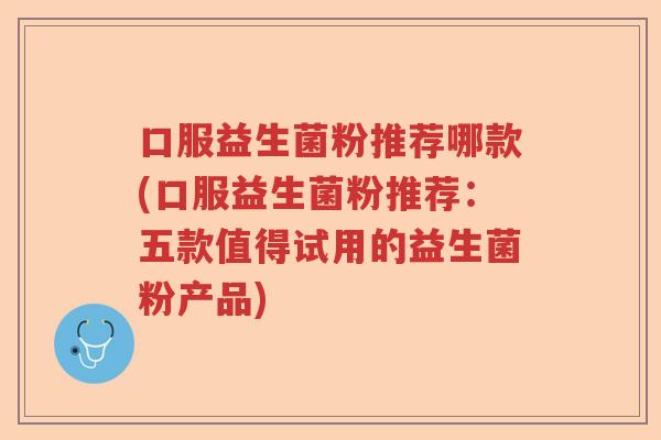 口服益生菌粉推荐哪款(口服益生菌粉推荐:五款值得试用的益生菌粉产品) 口服益生菌粉推荐哪款(口服益生菌粉推荐:五款值得试用的益生菌粉产品)