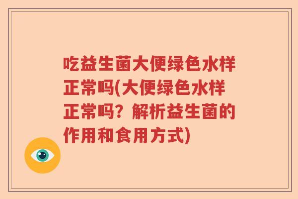 吃益生菌大便绿色水样正常吗(大便绿色水样正常吗?解析益生菌的作用和食用方式) 吃益生菌大便绿色水样正常吗(大便绿色水样正常吗?解析益生菌的作用和食用方式)