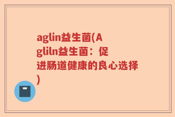 aglin益生菌(Agliln益生菌:促进肠道健康的良心选择) aglin益生菌(Agliln益生菌:促进肠道健康的良心选择)