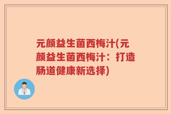 元颜益生菌西梅汁(元颜益生菌西梅汁:打造肠道健康新选择) 元颜益生菌西梅汁(元颜益生菌西梅汁:打造肠道健康新选择)