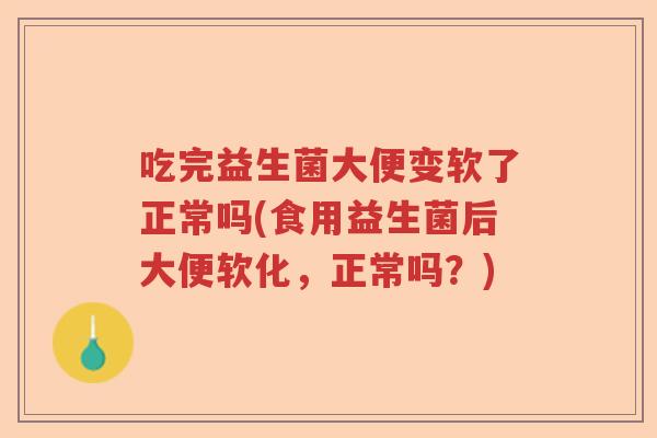 吃完益生菌大便变软了正常吗(食用益生菌后大便软化，正常吗？)