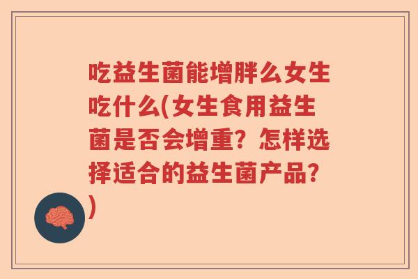 吃益生菌能增胖么女生吃什么(女生食用益生菌是否会增重？怎样选择适合的益生菌产品？)