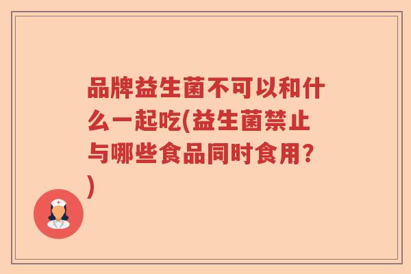 品牌益生菌不可以和什么一起吃(益生菌禁止与哪些食品同时食用？)