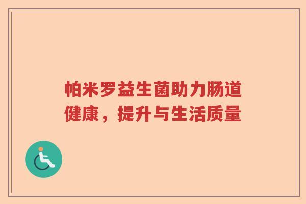 帕米罗益生菌助力肠道健康,提升与生活质量 帕米罗益生菌助力肠道健康,提升与生活质量