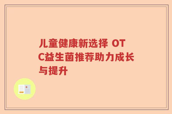 儿童健康新选择 OTC益生菌推荐助力成长与提升 儿童健康新选择 OTC益生菌推荐助力成长与提升