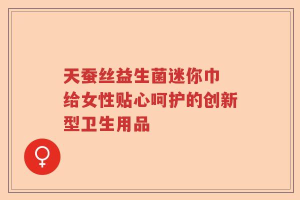 天蚕丝益生菌迷你巾 给女性贴心呵护的创新型卫生用品 天蚕丝益生菌迷你巾 给女性贴心呵护的创新型卫生用品