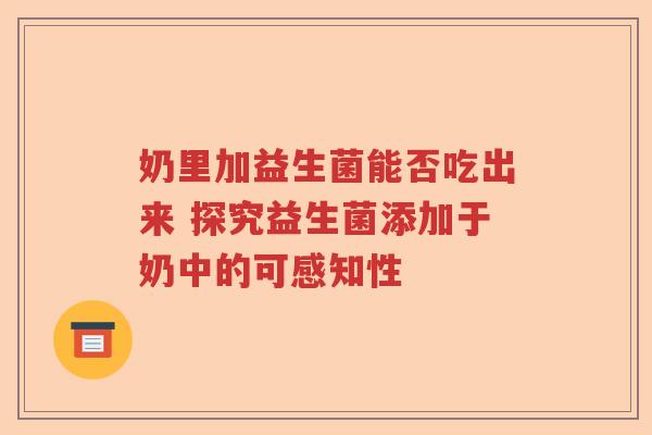 奶里加益生菌能否吃出来 探究益生菌添加于奶中的可感知性