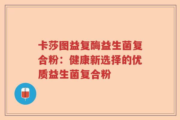 卡莎图益复酶益生菌复合粉:健康新选择的优质益生菌复合粉 卡莎图益复酶益生菌复合粉:健康新选择的优质益生菌复合粉