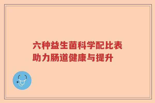 六种益生菌科学配比表助力肠道健康与提升 六种益生菌科学配比表助力肠道健康与提升