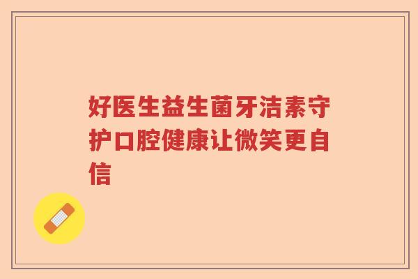好医生益生菌牙洁素守护口腔健康让微笑更自信