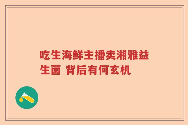 吃生海鲜主播卖湘雅益生菌 背后有何玄机