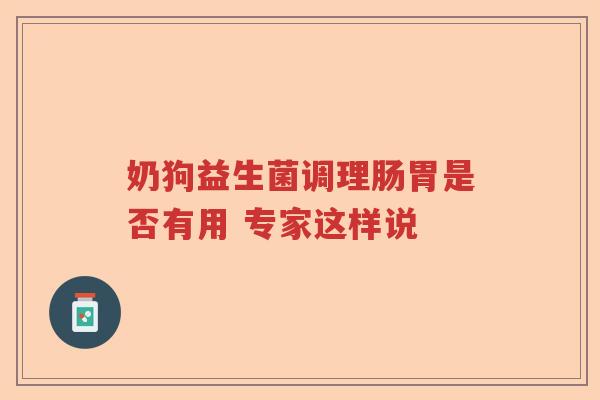 奶狗益生菌调理肠胃是否有用 专家这样说 奶狗益生菌调理肠胃是否有用 专家这样说