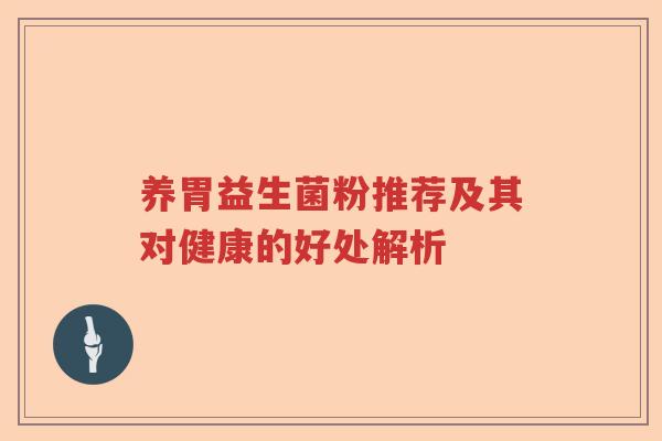 养胃益生菌粉推荐及其对健康的好处解析 养胃益生菌粉推荐及其对健康的好处解析