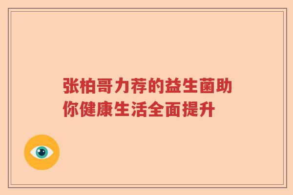 张柏哥力荐的益生菌助你健康生活全面提升