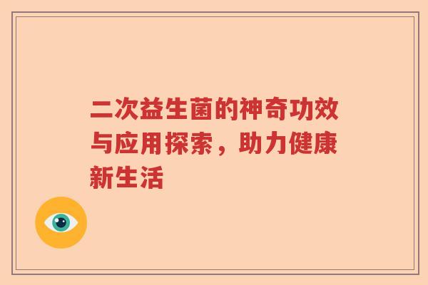 二次益生菌的神奇功效与应用探索,助力健康新生活 二次益生菌的神奇功效与应用探索,助力健康新生活