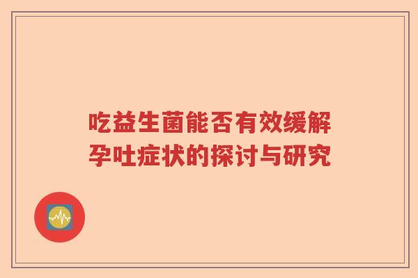 吃益生菌能否有效缓解孕吐症状的探讨与研究
