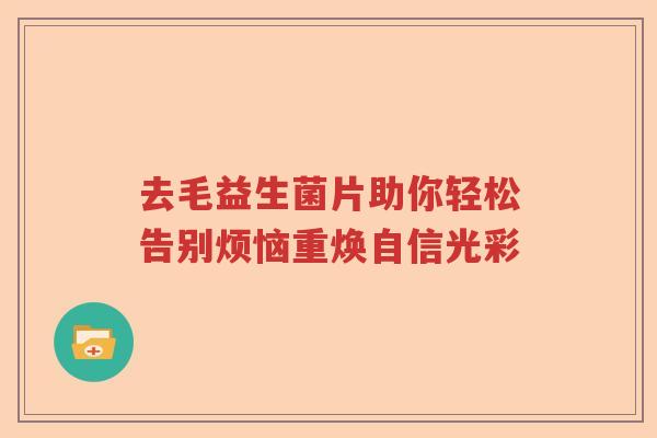 去毛益生菌片助你轻松告别烦恼重焕自信光彩 去毛益生菌片助你轻松告别烦恼重焕自信光彩