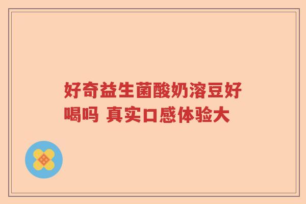 好奇益生菌酸奶溶豆好喝吗 真实口感体验大 好奇益生菌酸奶溶豆好喝吗 真实口感体验大