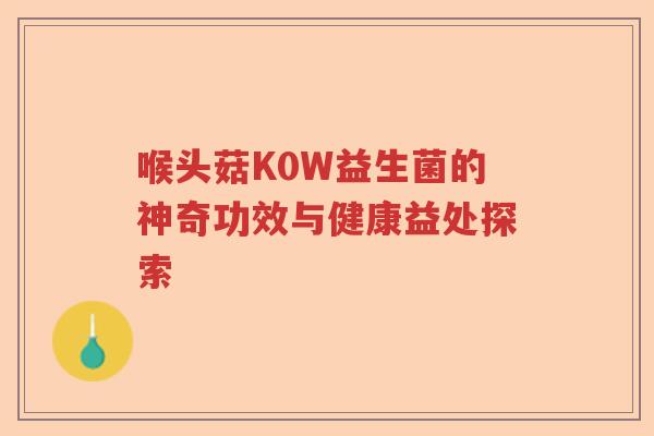 喉头菇K0W益生菌的神奇功效与健康益处探索 喉头菇K0W益生菌的神奇功效与健康益处探索