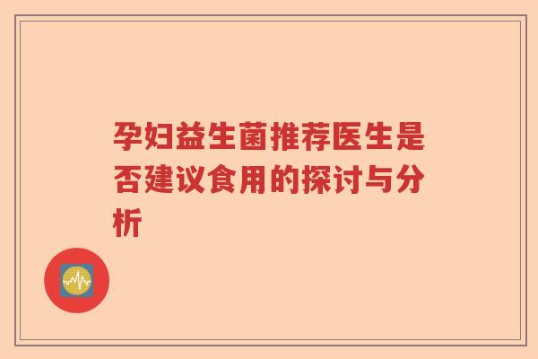孕妇益生菌推荐医生是否建议食用的探讨与分析 孕妇益生菌推荐医生是否建议食用的探讨与分析