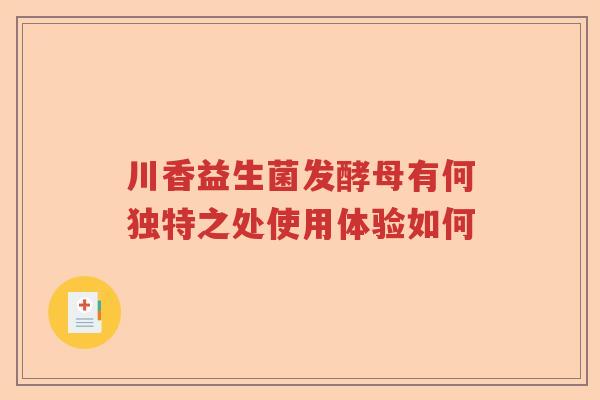 川香益生菌发酵母有何独特之处使用体验如何 川香益生菌发酵母有何独特之处使用体验如何