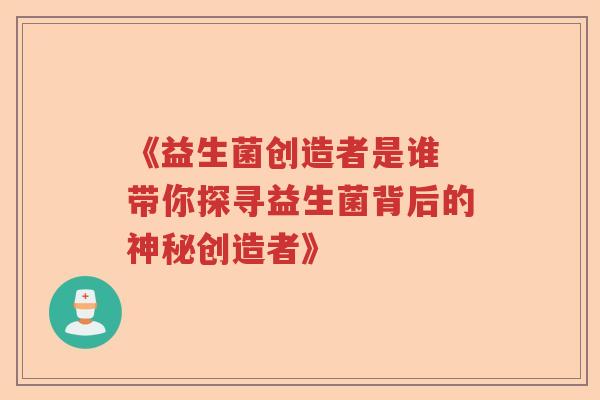 《益生菌创造者是谁 带你探寻益生菌背后的神秘创造者》