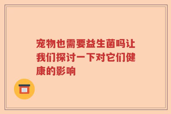 宠物也需要益生菌吗让我们探讨一下对它们健康的影响 宠物也需要益生菌吗让我们探讨一下对它们健康的影响