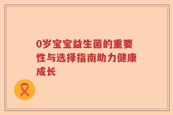 0岁宝宝益生菌的重要性与选择指南助力健康成长 0岁宝宝益生菌的重要性与选择指南助力健康成长