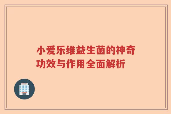 小爱乐维益生菌的神奇功效与作用全面解析