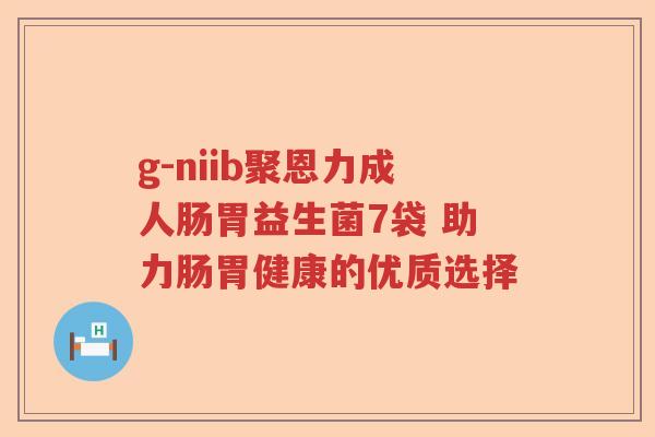 g-niib聚恩力成人肠胃益生菌7袋 助力肠胃健康的优质选择 g-niib聚恩力成人肠胃益生菌7袋 助力肠胃健康的优质选择