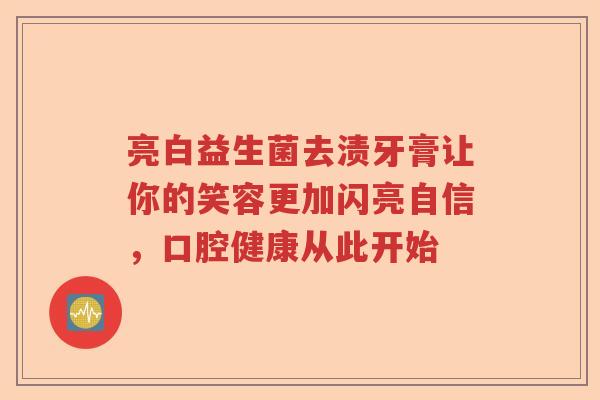 亮白益生菌去渍牙膏让你的笑容更加闪亮自信，口腔健康从此开始