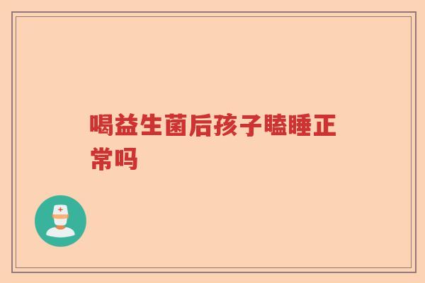 喝益生菌后孩子瞌睡正常吗 喝益生菌后孩子瞌睡正常吗