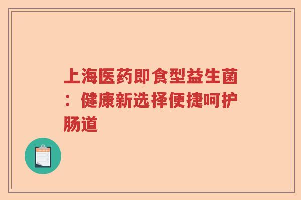 上海医药即食型益生菌:健康新选择便捷呵护肠道 上海医药即食型益生菌:健康新选择便捷呵护肠道
