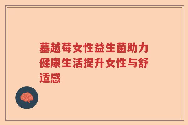 墓越莓女性益生菌助力健康生活提升女性与舒适感 墓越莓女性益生菌助力健康生活提升女性与舒适感