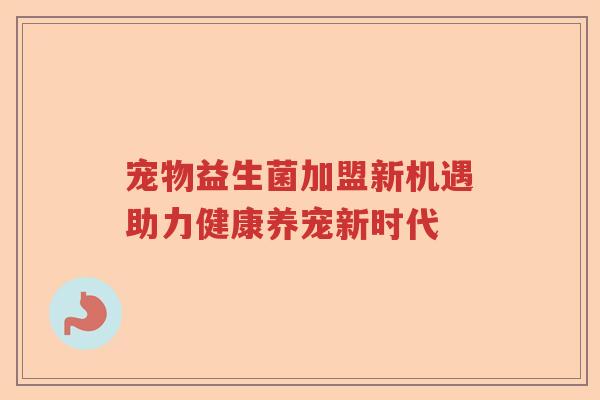 宠物益生菌加盟新机遇助力健康养宠新时代 宠物益生菌加盟新机遇助力健康养宠新时代