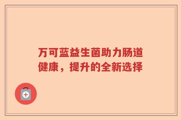 万可蓝益生菌助力肠道健康，提升的全新选择